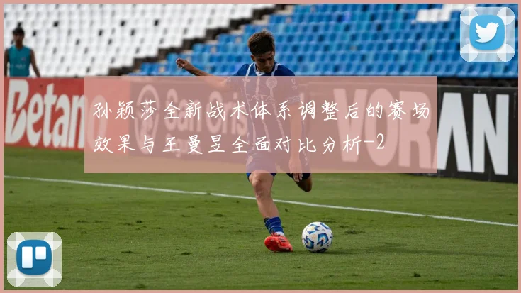 孙颖莎全新战术体系调整后的赛场效果与王曼昱全面对比分析