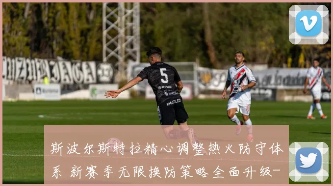 斯波尔斯特拉精心调整热火防守体系 新赛季无限换防策略全面升级