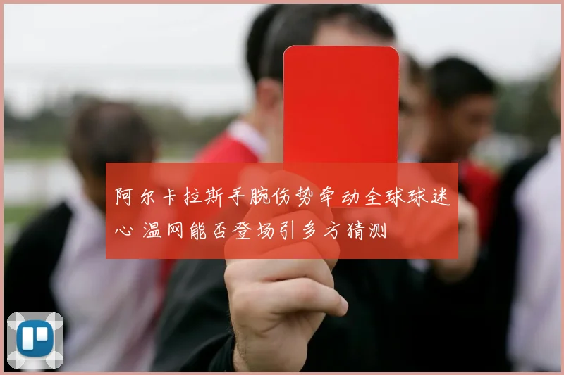 阿尔卡拉斯手腕伤势牵动全球球迷心 温网能否登场引多方猜测