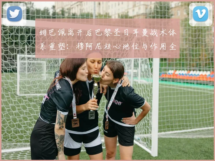 姆巴佩离开后巴黎圣日耳曼战术体系重塑：穆阿尼核心地位与作用全面评估