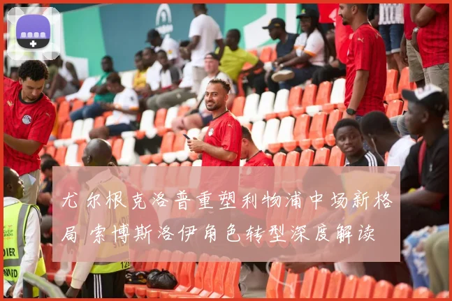 尤尔根克洛普重塑利物浦中场新格局 索博斯洛伊角色转型深度解读