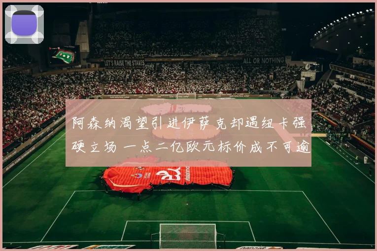阿森纳渴望引进伊萨克却遇纽卡强硬立场 一点二亿欧元标价成不可逾越障碍谈判停滞