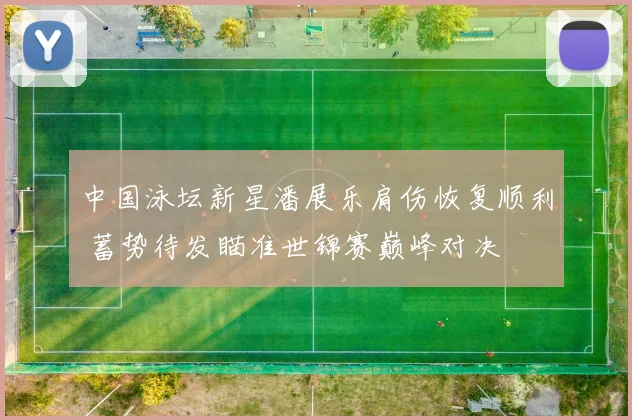 中国泳坛新星潘展乐肩伤恢复顺利 蓄势待发瞄准世锦赛巅峰对决