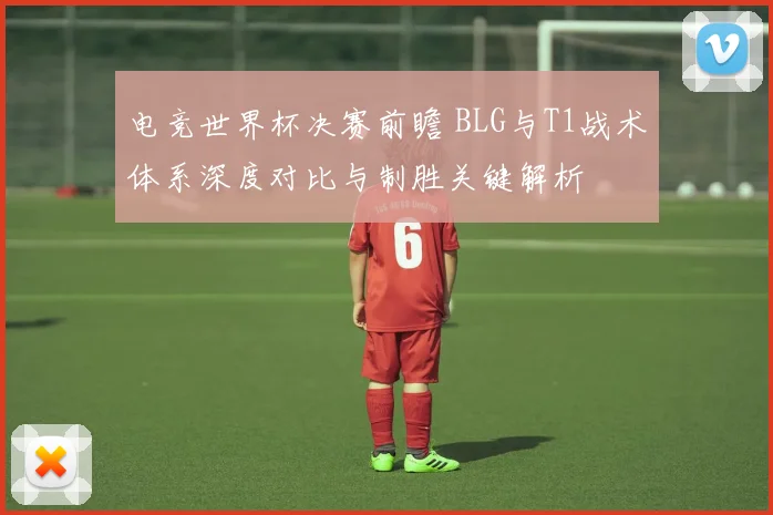 电竞世界杯决赛前瞻 BLG与T1战术体系深度对比与制胜关键解析