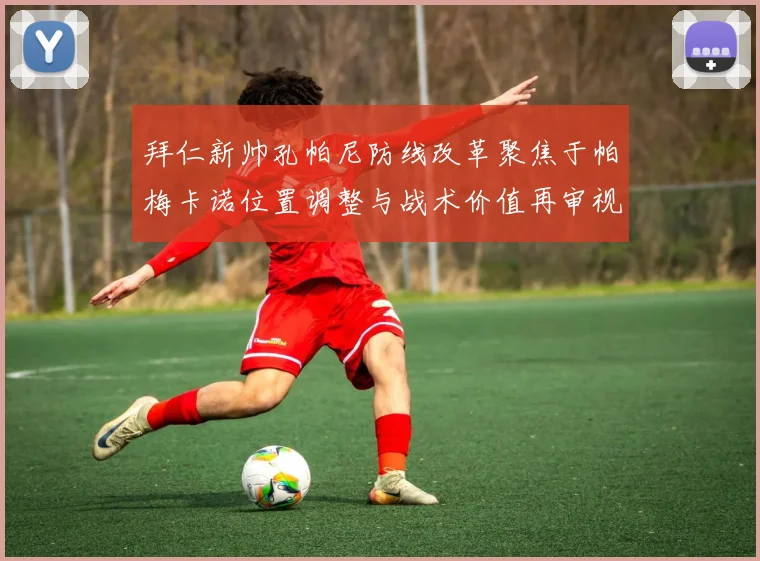 拜仁新帅孔帕尼防线改革聚焦于帕梅卡诺位置调整与战术价值再审视