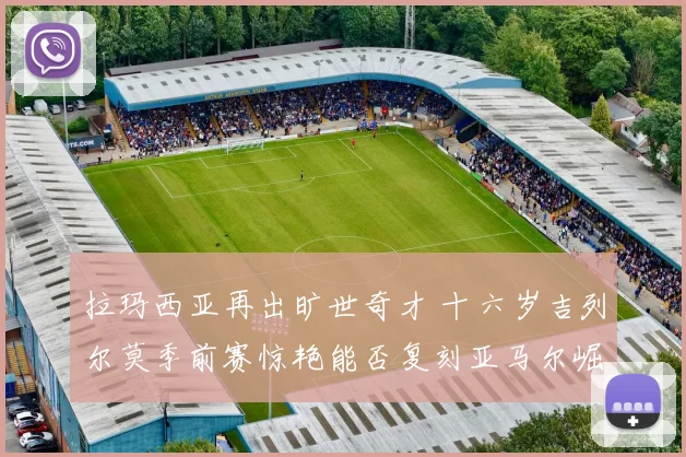拉玛西亚再出旷世奇才 十六岁吉列尔莫季前赛惊艳能否复刻亚马尔崛起之路