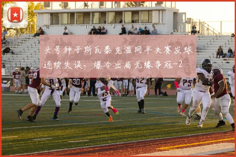 头号种子斯瓦泰克温网半决赛发球连续失误,爆冷出局无缘争冠