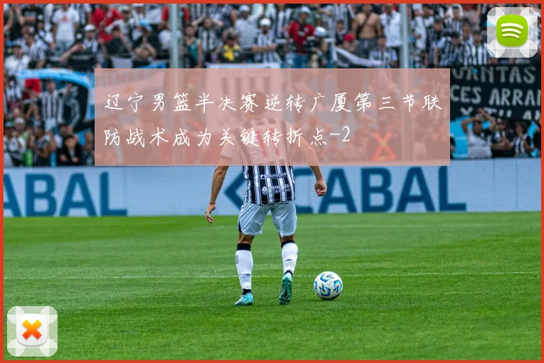 辽宁男篮半决赛逆转广厦第三节联防战术成为关键转折点