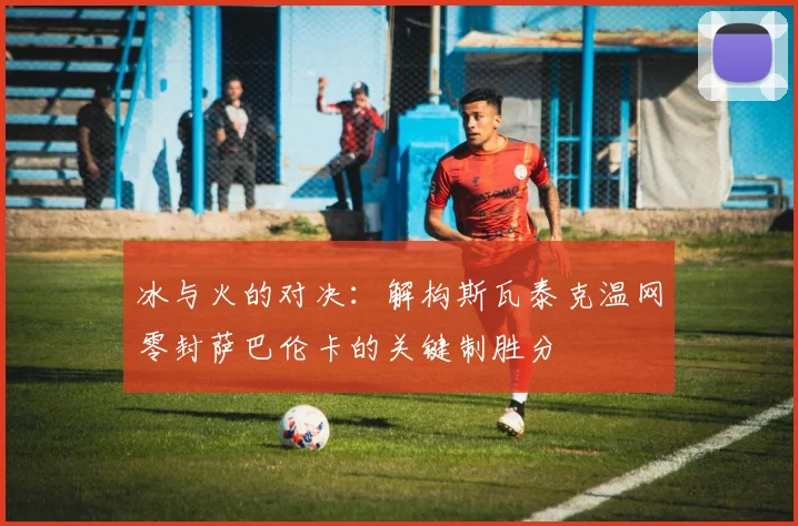 冰与火的对决：解构斯瓦泰克温网零封萨巴伦卡的关键制胜分