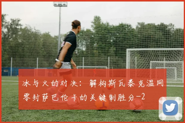 冰与火的对决：解构斯瓦泰克温网零封萨巴伦卡的关键制胜分