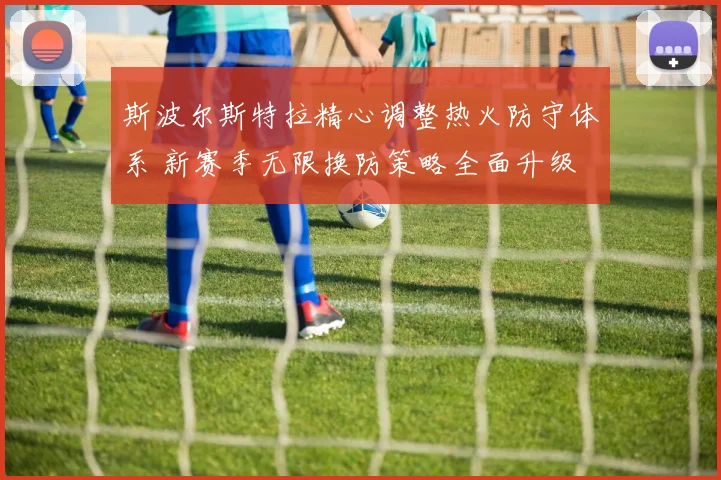 斯波尔斯特拉精心调整热火防守体系 新赛季无限换防策略全面升级