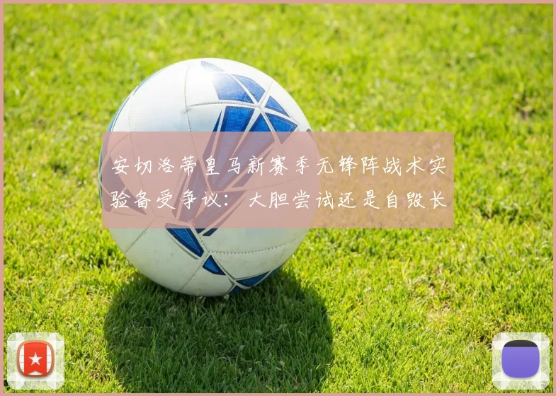 安切洛蒂皇马新赛季无锋阵战术实验备受争议:大胆尝试还是自毁长城?
