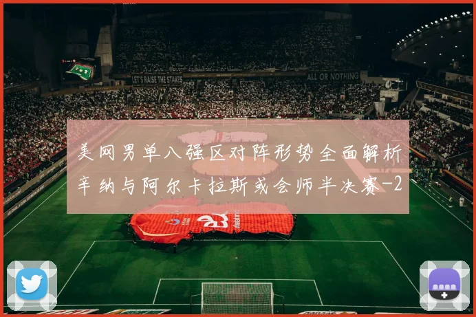 美网男单八强区对阵形势全面解析辛纳与阿尔卡拉斯或会师半决赛