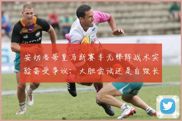 安切洛蒂皇马新赛季无锋阵战术实验备受争议：大胆尝试还是自毁长城？