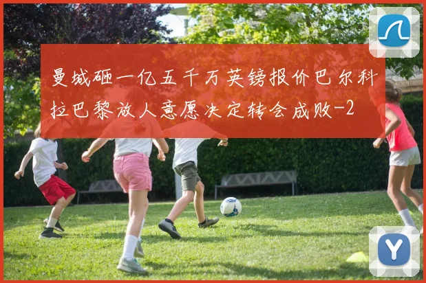 曼城砸一亿五千万英镑报价巴尔科拉巴黎放人意愿决定转会成败