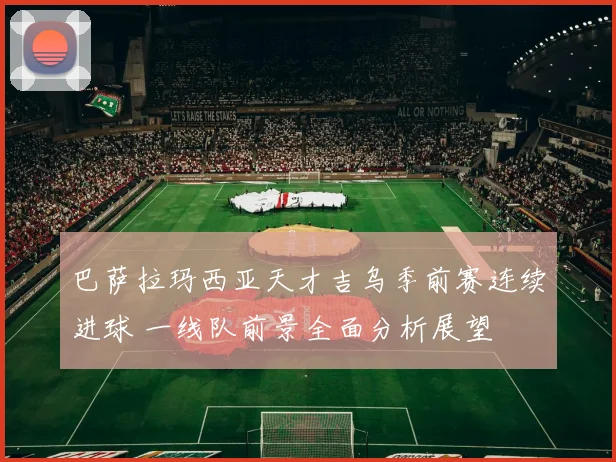 巴萨拉玛西亚天才吉乌季前赛连续进球 一线队前景全面分析展望
